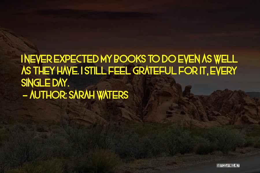 Sarah Waters Quotes: I Never Expected My Books To Do Even As Well As They Have. I Still Feel Grateful For It, Every