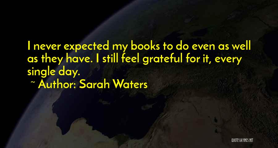 Sarah Waters Quotes: I Never Expected My Books To Do Even As Well As They Have. I Still Feel Grateful For It, Every