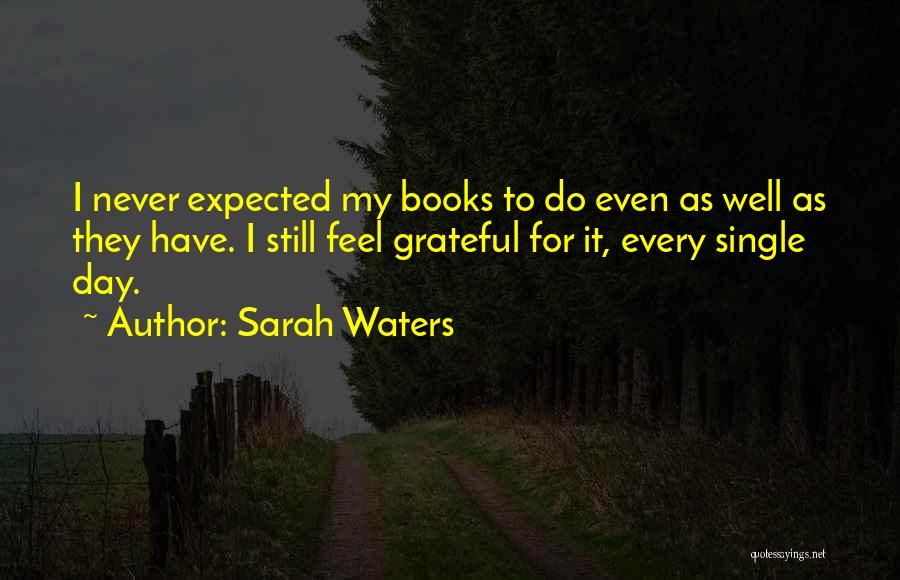 Sarah Waters Quotes: I Never Expected My Books To Do Even As Well As They Have. I Still Feel Grateful For It, Every