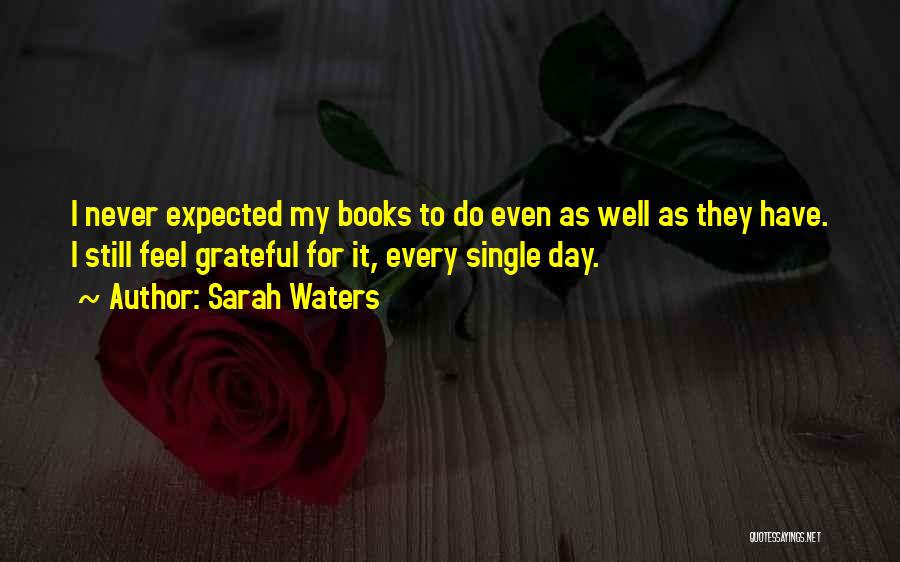 Sarah Waters Quotes: I Never Expected My Books To Do Even As Well As They Have. I Still Feel Grateful For It, Every