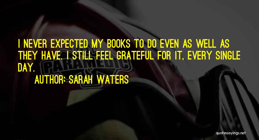 Sarah Waters Quotes: I Never Expected My Books To Do Even As Well As They Have. I Still Feel Grateful For It, Every