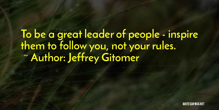 Jeffrey Gitomer Quotes: To Be A Great Leader Of People - Inspire Them To Follow You, Not Your Rules.