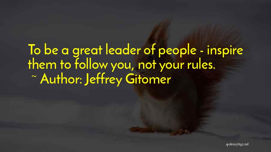 Jeffrey Gitomer Quotes: To Be A Great Leader Of People - Inspire Them To Follow You, Not Your Rules.