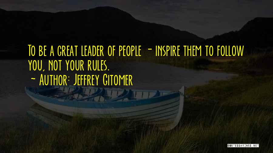 Jeffrey Gitomer Quotes: To Be A Great Leader Of People - Inspire Them To Follow You, Not Your Rules.