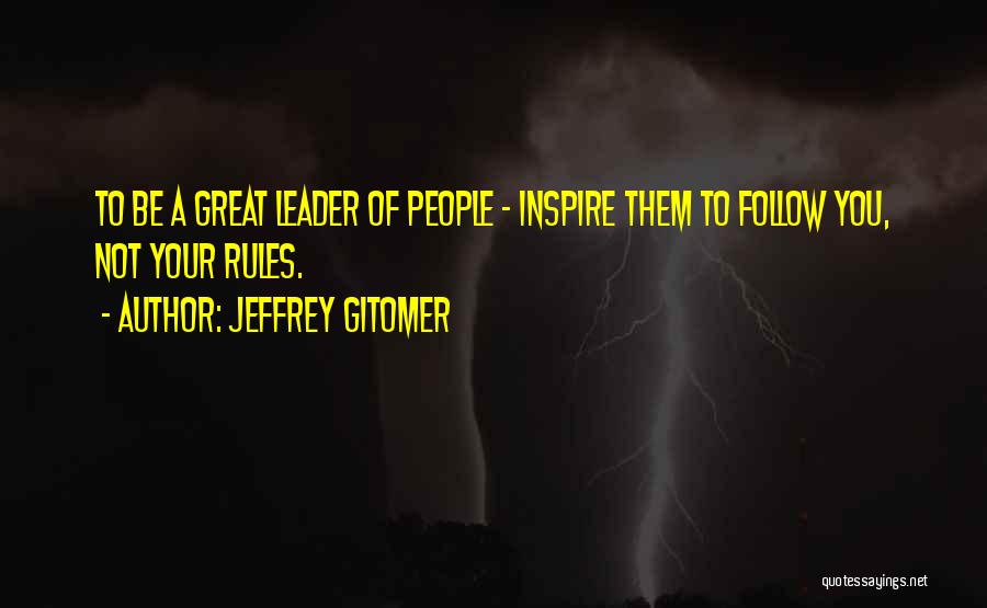 Jeffrey Gitomer Quotes: To Be A Great Leader Of People - Inspire Them To Follow You, Not Your Rules.