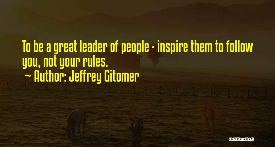 Jeffrey Gitomer Quotes: To Be A Great Leader Of People - Inspire Them To Follow You, Not Your Rules.