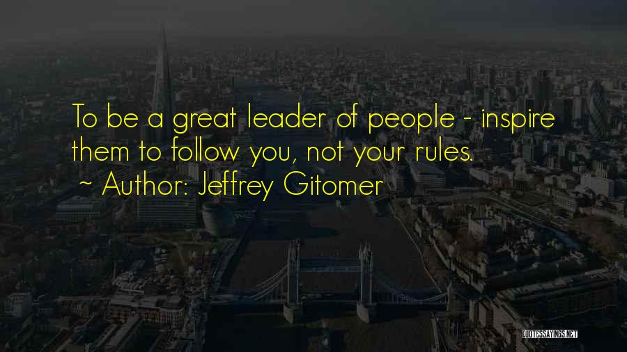 Jeffrey Gitomer Quotes: To Be A Great Leader Of People - Inspire Them To Follow You, Not Your Rules.