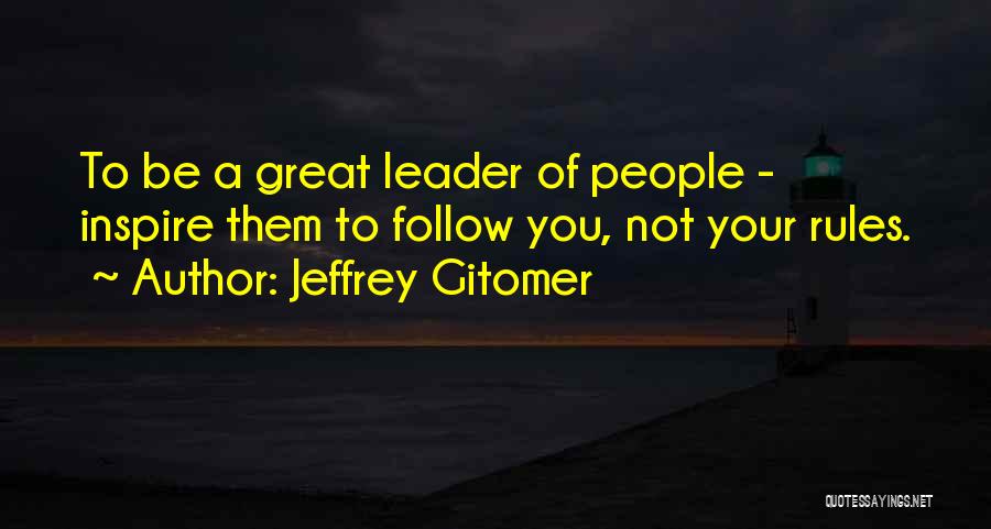 Jeffrey Gitomer Quotes: To Be A Great Leader Of People - Inspire Them To Follow You, Not Your Rules.