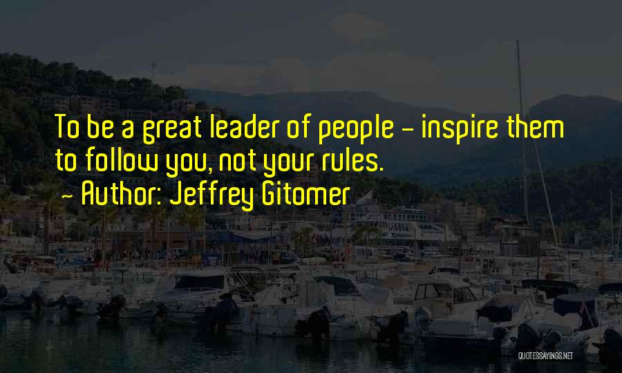 Jeffrey Gitomer Quotes: To Be A Great Leader Of People - Inspire Them To Follow You, Not Your Rules.