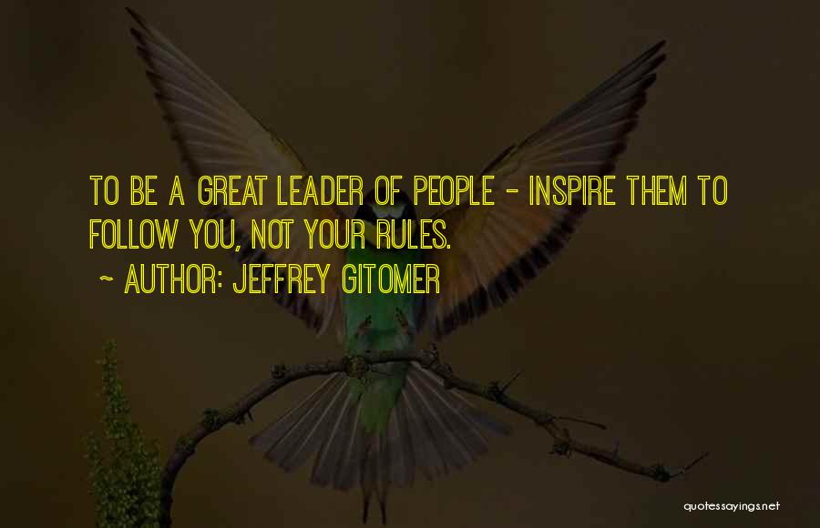 Jeffrey Gitomer Quotes: To Be A Great Leader Of People - Inspire Them To Follow You, Not Your Rules.