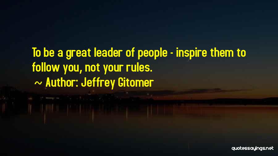 Jeffrey Gitomer Quotes: To Be A Great Leader Of People - Inspire Them To Follow You, Not Your Rules.