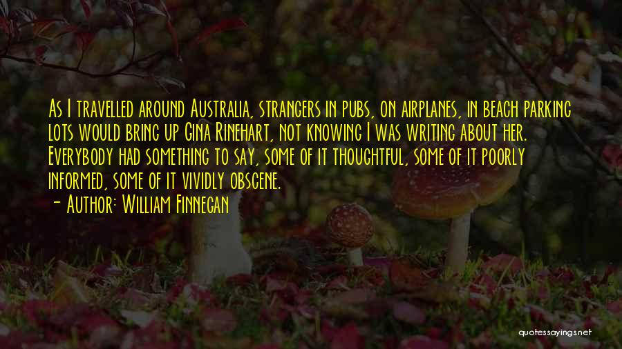 William Finnegan Quotes: As I Travelled Around Australia, Strangers In Pubs, On Airplanes, In Beach Parking Lots Would Bring Up Gina Rinehart, Not