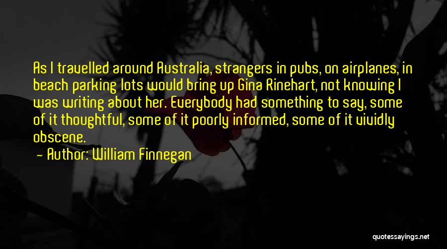 William Finnegan Quotes: As I Travelled Around Australia, Strangers In Pubs, On Airplanes, In Beach Parking Lots Would Bring Up Gina Rinehart, Not