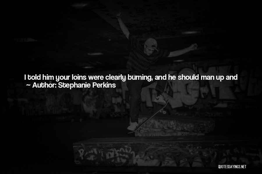 Stephanie Perkins Quotes: I Told Him Your Loins Were Clearly Burning, And He Should Man Up And Make A Move.you Did Not!i Did.