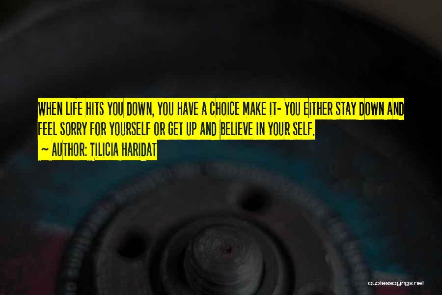 Tilicia Haridat Quotes: When Life Hits You Down, You Have A Choice Make It- You Either Stay Down And Feel Sorry For Yourself