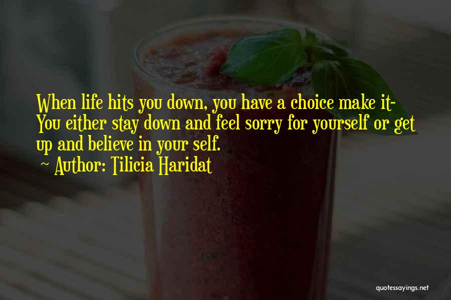 Tilicia Haridat Quotes: When Life Hits You Down, You Have A Choice Make It- You Either Stay Down And Feel Sorry For Yourself