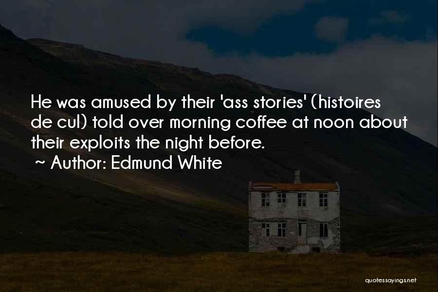 Edmund White Quotes: He Was Amused By Their 'ass Stories' (histoires De Cul) Told Over Morning Coffee At Noon About Their Exploits The