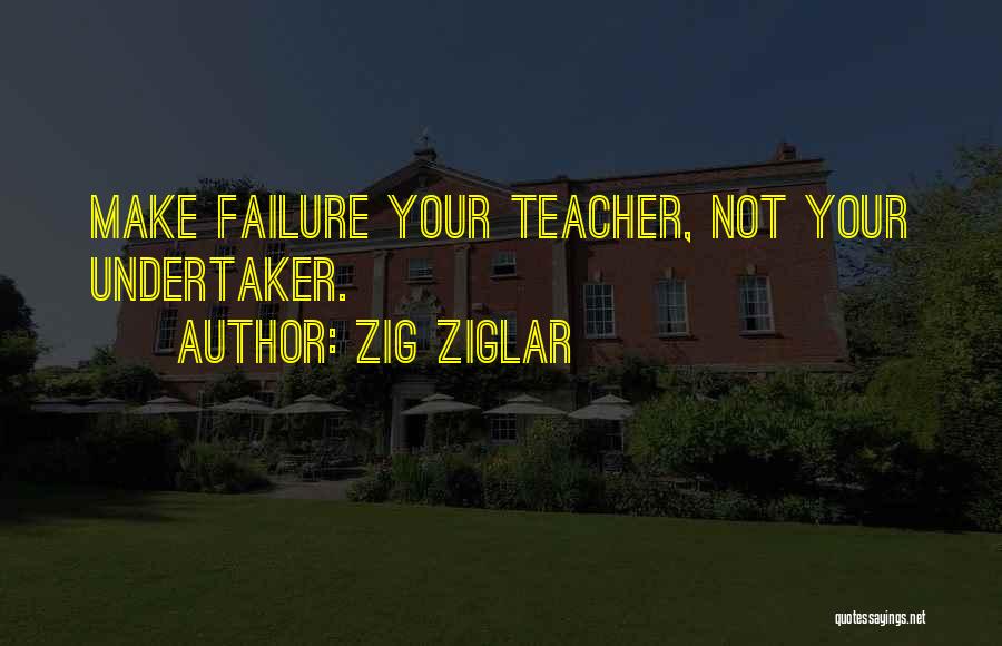 Zig Ziglar Quotes: Make Failure Your Teacher, Not Your Undertaker.