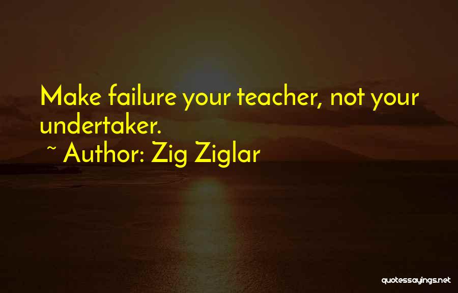 Zig Ziglar Quotes: Make Failure Your Teacher, Not Your Undertaker.