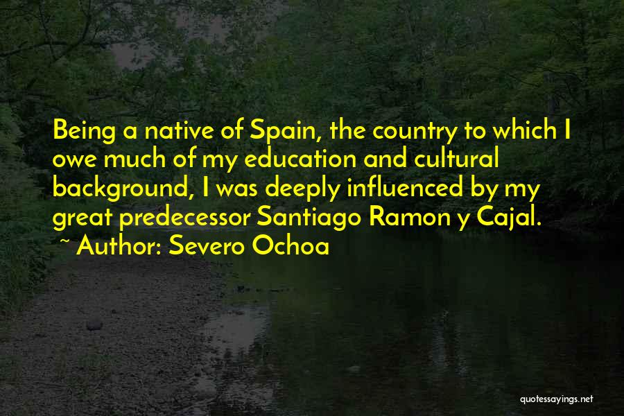 Severo Ochoa Quotes: Being A Native Of Spain, The Country To Which I Owe Much Of My Education And Cultural Background, I Was