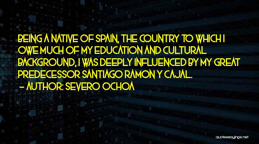 Severo Ochoa Quotes: Being A Native Of Spain, The Country To Which I Owe Much Of My Education And Cultural Background, I Was