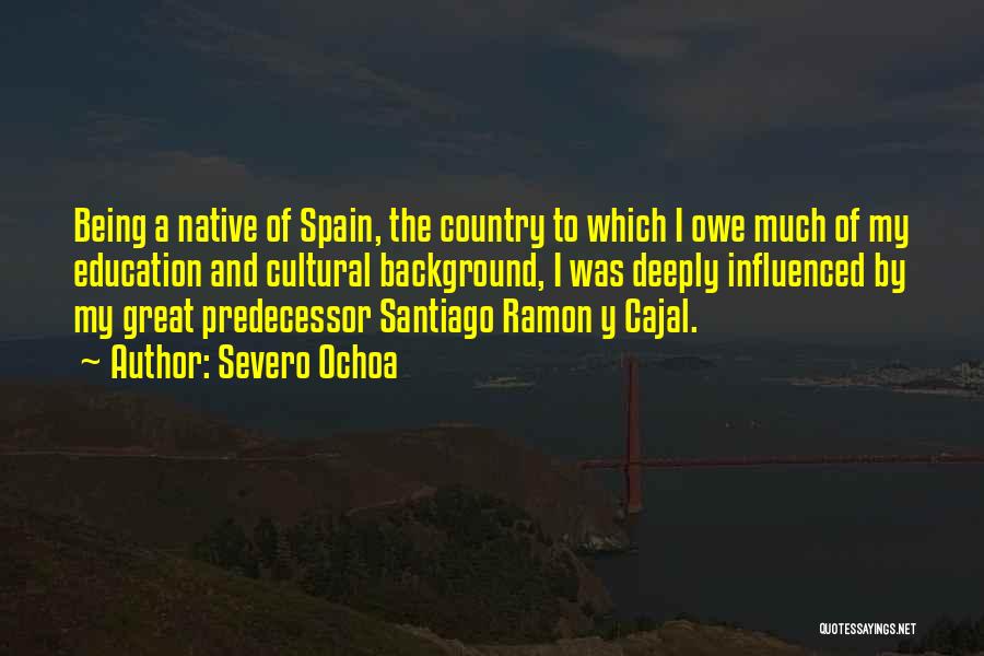 Severo Ochoa Quotes: Being A Native Of Spain, The Country To Which I Owe Much Of My Education And Cultural Background, I Was