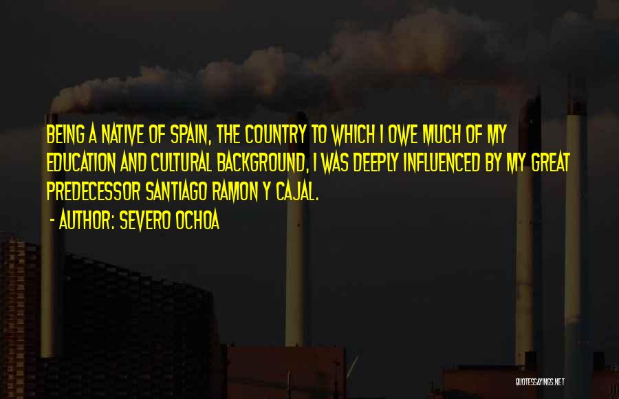 Severo Ochoa Quotes: Being A Native Of Spain, The Country To Which I Owe Much Of My Education And Cultural Background, I Was