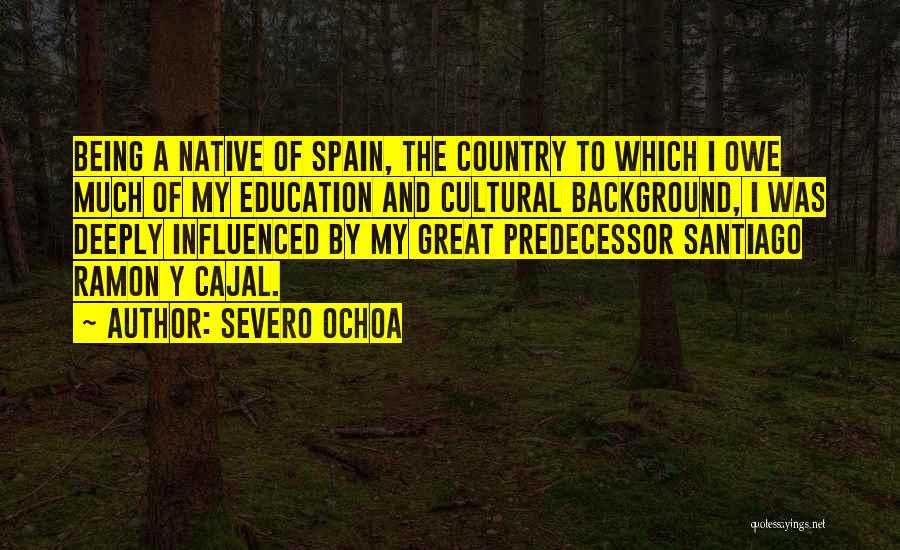 Severo Ochoa Quotes: Being A Native Of Spain, The Country To Which I Owe Much Of My Education And Cultural Background, I Was