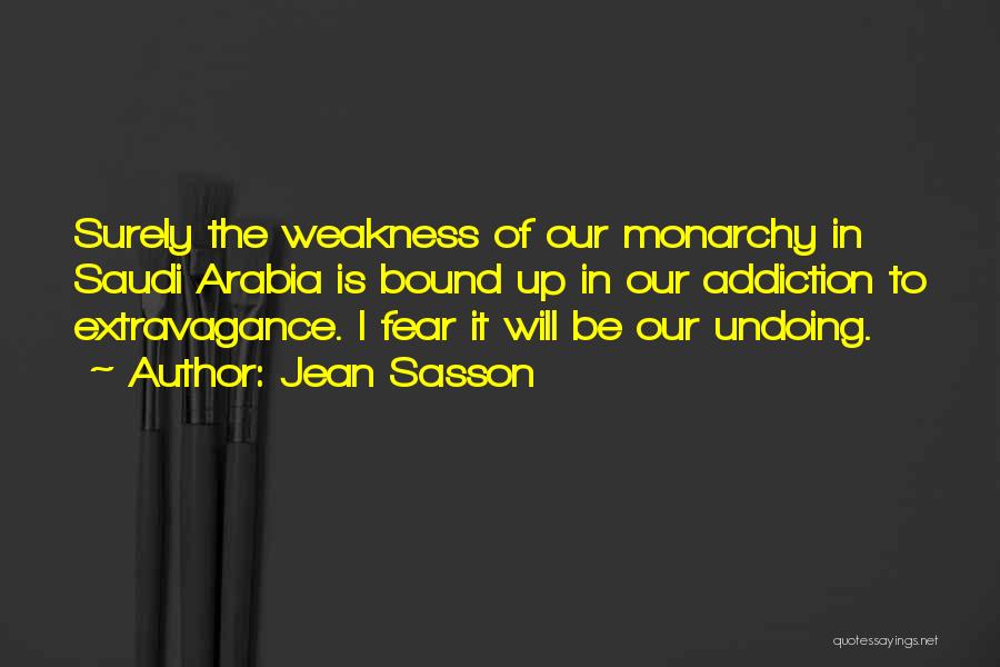 Jean Sasson Quotes: Surely The Weakness Of Our Monarchy In Saudi Arabia Is Bound Up In Our Addiction To Extravagance. I Fear It