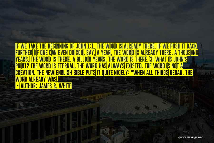 James R. White Quotes: If We Take The Beginning Of John 1:1, The Word Is Already There. If We Push It Back Further (if