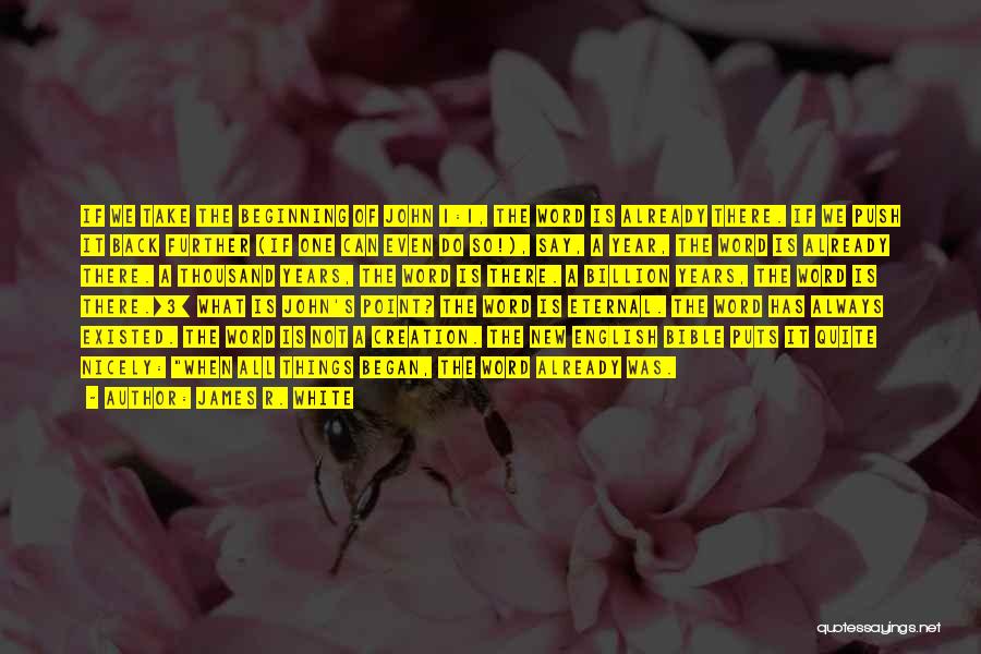 James R. White Quotes: If We Take The Beginning Of John 1:1, The Word Is Already There. If We Push It Back Further (if