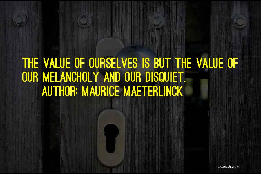 Maurice Maeterlinck Quotes: The Value Of Ourselves Is But The Value Of Our Melancholy And Our Disquiet.