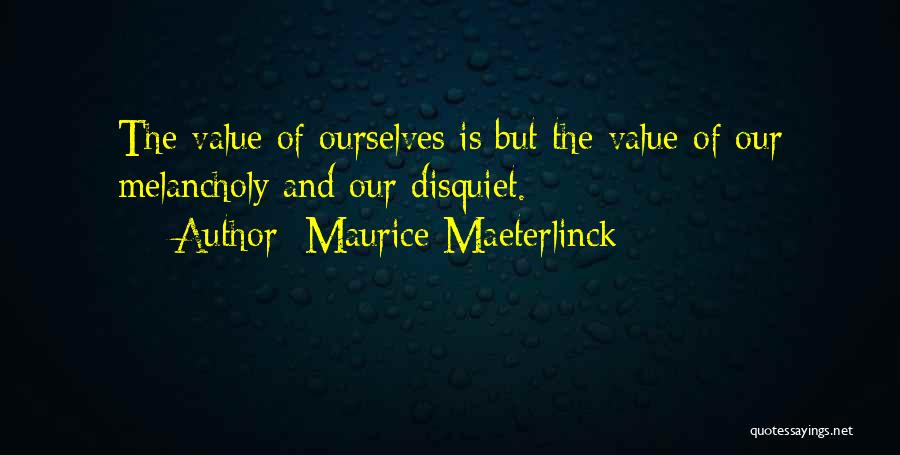 Maurice Maeterlinck Quotes: The Value Of Ourselves Is But The Value Of Our Melancholy And Our Disquiet.