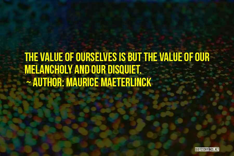 Maurice Maeterlinck Quotes: The Value Of Ourselves Is But The Value Of Our Melancholy And Our Disquiet.