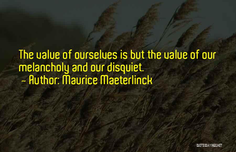 Maurice Maeterlinck Quotes: The Value Of Ourselves Is But The Value Of Our Melancholy And Our Disquiet.