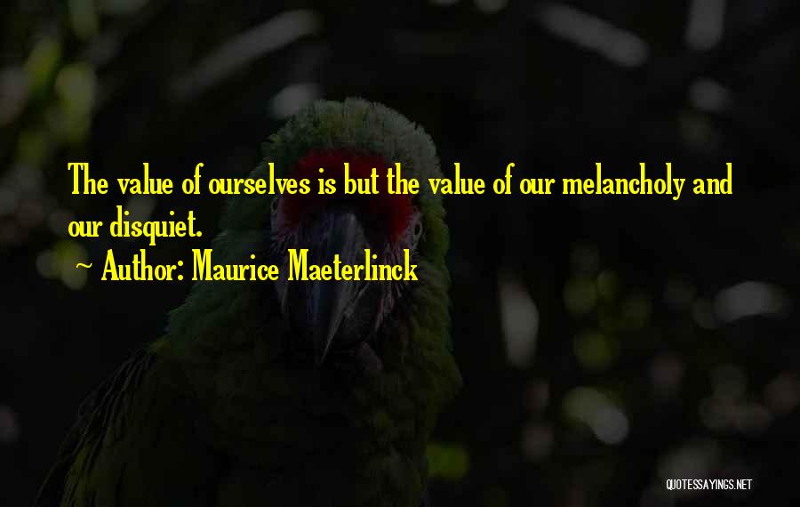 Maurice Maeterlinck Quotes: The Value Of Ourselves Is But The Value Of Our Melancholy And Our Disquiet.