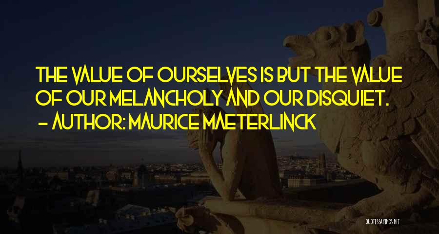 Maurice Maeterlinck Quotes: The Value Of Ourselves Is But The Value Of Our Melancholy And Our Disquiet.
