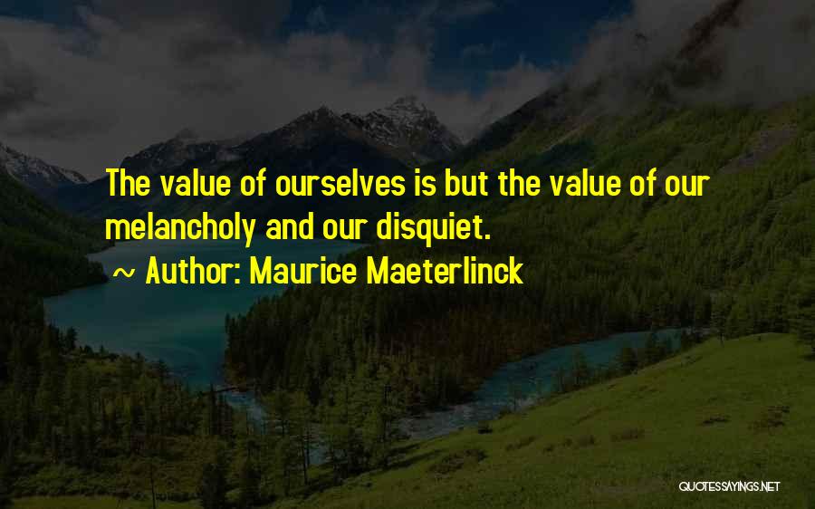 Maurice Maeterlinck Quotes: The Value Of Ourselves Is But The Value Of Our Melancholy And Our Disquiet.