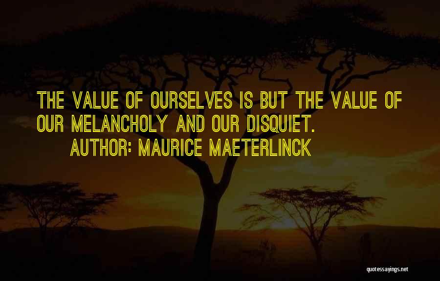 Maurice Maeterlinck Quotes: The Value Of Ourselves Is But The Value Of Our Melancholy And Our Disquiet.