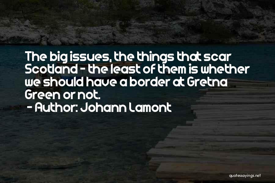 Johann Lamont Quotes: The Big Issues, The Things That Scar Scotland - The Least Of Them Is Whether We Should Have A Border