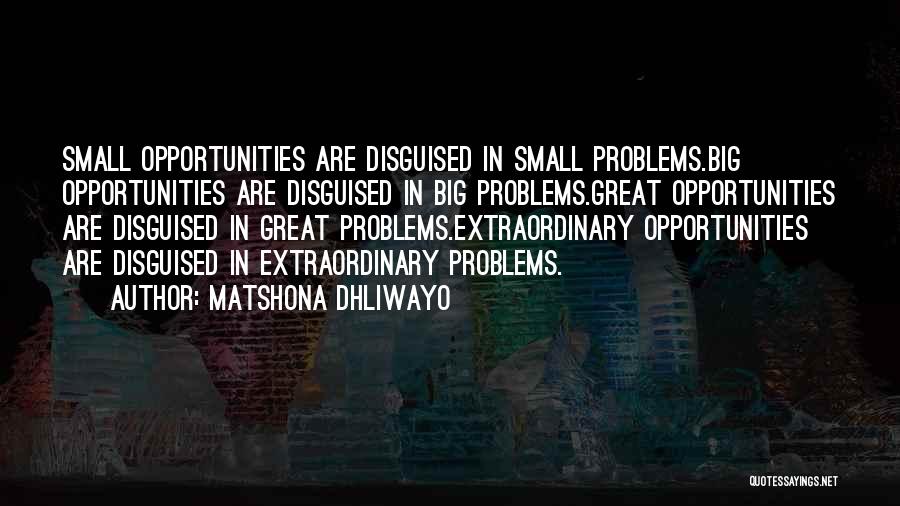Matshona Dhliwayo Quotes: Small Opportunities Are Disguised In Small Problems.big Opportunities Are Disguised In Big Problems.great Opportunities Are Disguised In Great Problems.extraordinary Opportunities