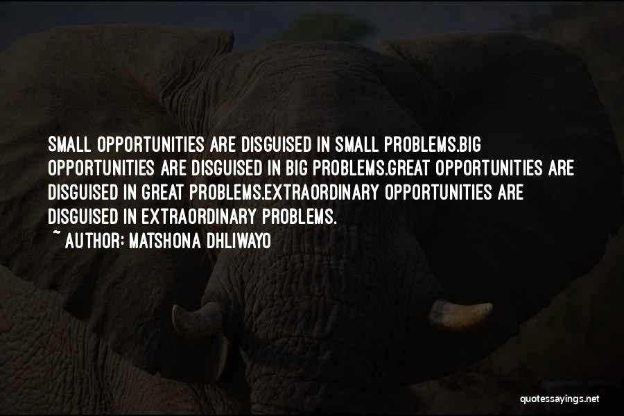 Matshona Dhliwayo Quotes: Small Opportunities Are Disguised In Small Problems.big Opportunities Are Disguised In Big Problems.great Opportunities Are Disguised In Great Problems.extraordinary Opportunities