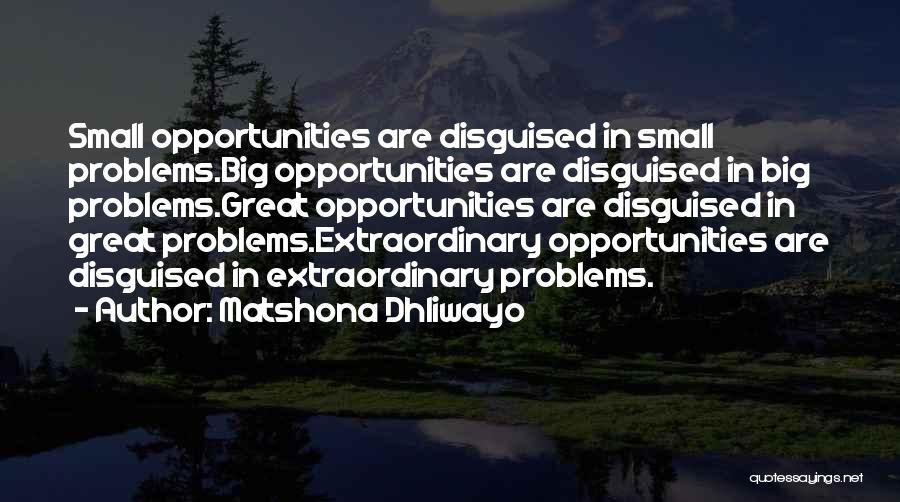 Matshona Dhliwayo Quotes: Small Opportunities Are Disguised In Small Problems.big Opportunities Are Disguised In Big Problems.great Opportunities Are Disguised In Great Problems.extraordinary Opportunities