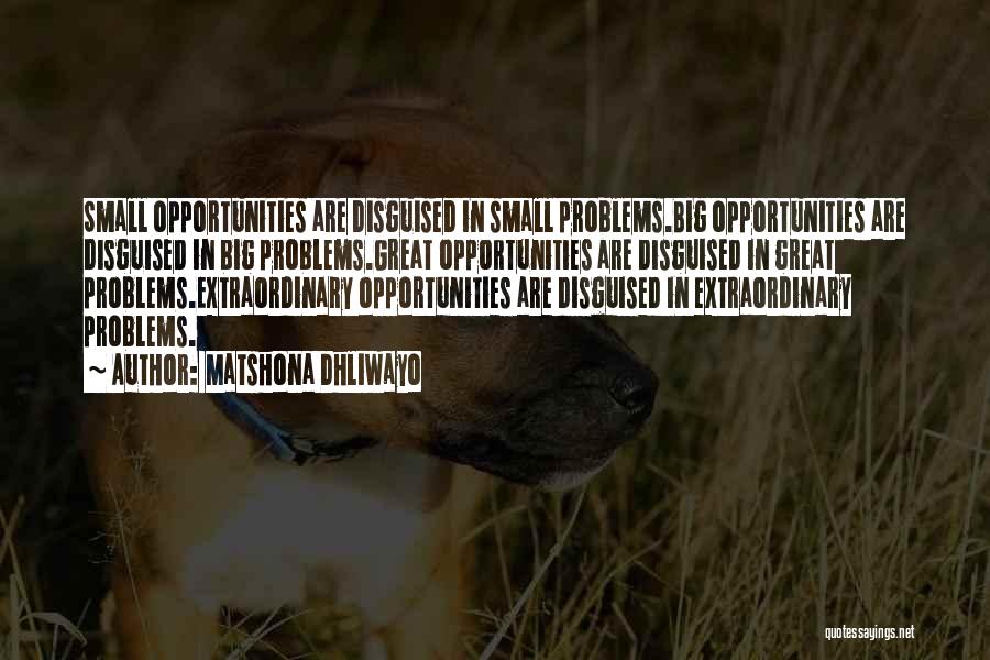 Matshona Dhliwayo Quotes: Small Opportunities Are Disguised In Small Problems.big Opportunities Are Disguised In Big Problems.great Opportunities Are Disguised In Great Problems.extraordinary Opportunities