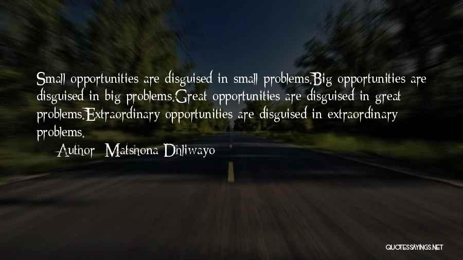 Matshona Dhliwayo Quotes: Small Opportunities Are Disguised In Small Problems.big Opportunities Are Disguised In Big Problems.great Opportunities Are Disguised In Great Problems.extraordinary Opportunities