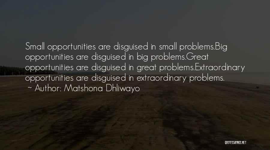 Matshona Dhliwayo Quotes: Small Opportunities Are Disguised In Small Problems.big Opportunities Are Disguised In Big Problems.great Opportunities Are Disguised In Great Problems.extraordinary Opportunities
