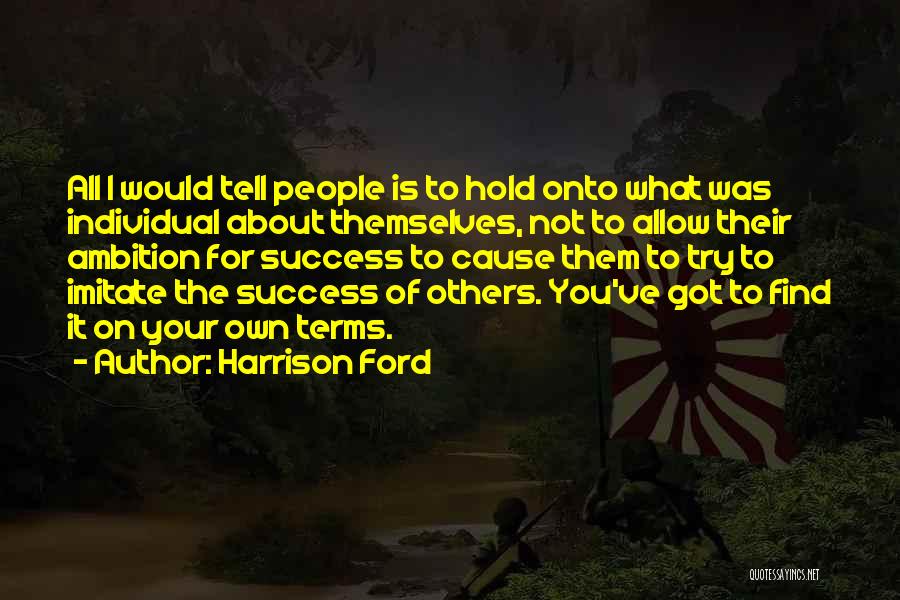 Harrison Ford Quotes: All I Would Tell People Is To Hold Onto What Was Individual About Themselves, Not To Allow Their Ambition For