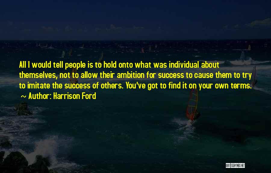 Harrison Ford Quotes: All I Would Tell People Is To Hold Onto What Was Individual About Themselves, Not To Allow Their Ambition For