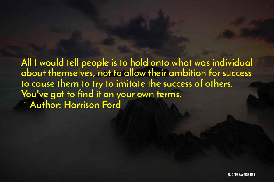 Harrison Ford Quotes: All I Would Tell People Is To Hold Onto What Was Individual About Themselves, Not To Allow Their Ambition For