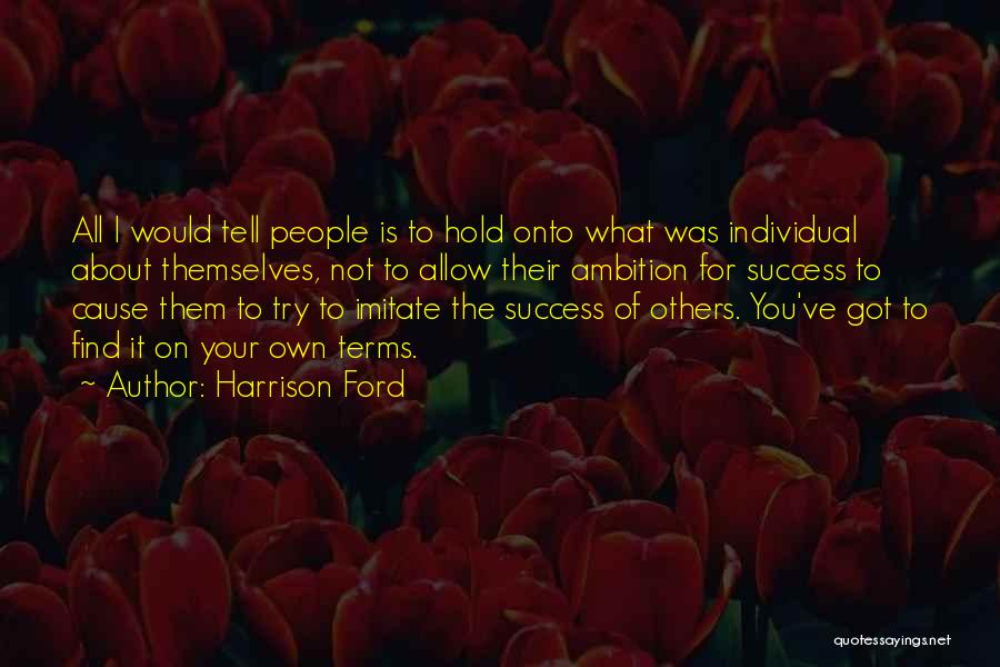 Harrison Ford Quotes: All I Would Tell People Is To Hold Onto What Was Individual About Themselves, Not To Allow Their Ambition For